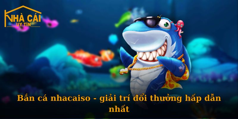 Bắn cá nhacaiso - giải trí đổi thưởng hấp dẫn nhất