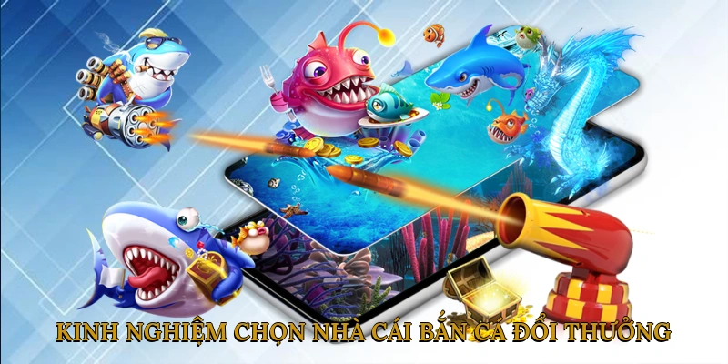 Kinh nghiệm chọn nhà cái bắn cá đổi thưởng uy tín