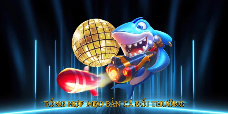 Tổng hợp mẹo bắn cá đổi thưởng giúp bạn chơi là thắng